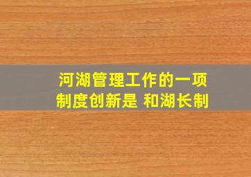 河湖管理工作的一项制度创新是 和湖长制